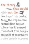 The Theory That Would Not Die: How Bayes' Rule Cracked The Enigma Code, Hunted Down Russian Submarines, And Emerged Triumphant From Two Centuries Of Controversy by Sharon Bertsch McGrayne , 1964