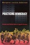 Practicing Democracy: Elections And Political Culture In Imperial Germany