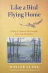 Like A Bird Flying Home: Poetry And Letters To His Daughter From New Hampshire by Walter Clarke , 1954